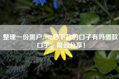 整理一份黑户2022必下款的口子有吗借款口子,简云分享! 整理一份黑户2022必下款的口子有吗借款口子,简云分享!