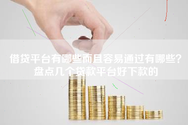 借贷平台有哪些而且容易通过有哪些？盘点几个贷款平台好下款的