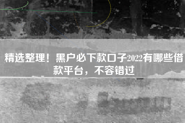 精选整理!黑户必下款口子2022有哪些借款平台,不容错过 精选整理!黑户必下款口子2022有哪些借款平台,不容错过