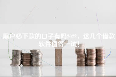 黑户必下款的口子有吗2022，这几个借款软件值得一试！