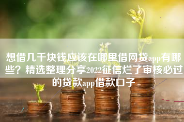 想借几千块钱应该在哪里借网贷app有哪些?精选整理分享2022征信烂了审核必过的贷款app借款口子 想借几千块钱应该在哪里借网贷app有哪些?精选整理分享2022征信烂了审核必过的贷款app借款口子