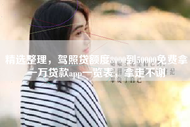 精选整理，驾照贷额度8000到50000免费拿一万贷款app一览表，拿走不谢