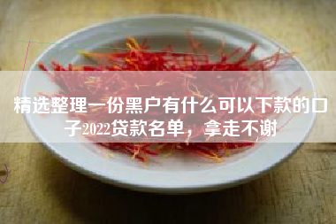 精选整理一份黑户有什么可以下款的口子2022贷款名单，拿走不谢