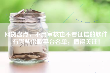 网贷盘点,不用审核也不看征信的软件有哪些借款平台名单,值得关注! 网贷盘点,不用审核也不看征信的软件有哪些借款平台名单,值得关注!
