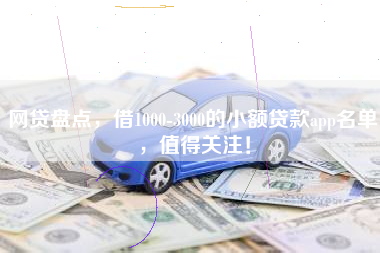 网贷盘点，借1000-3000的小额贷款app名单，值得关注！