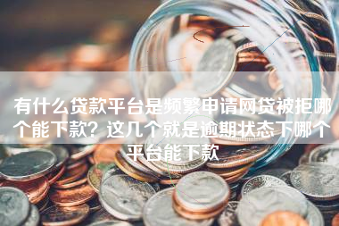 有什么贷款平台是频繁申请网贷被拒哪个能下款？这几个就是逾期状态下哪个平台能下款