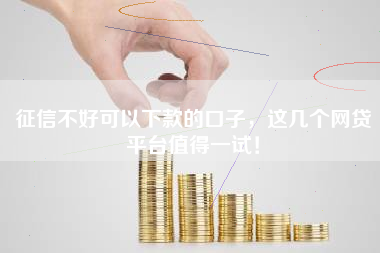 征信不好可以下款的口子，这几个网贷平台值得一试！