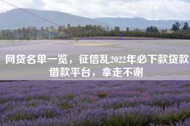 网贷名单一览，征信乱2022年必下款贷款借款平台，拿走不谢