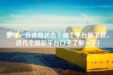 整理一份逾期状态下哪个平台能下款，这几个贷款平台口子了解一下！