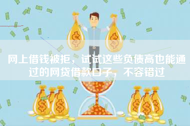 网上借钱被拒，试试这些负债高也能通过的网贷借款口子，不容错过