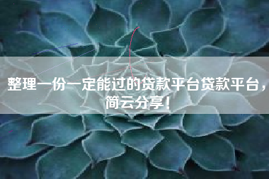 整理一份一定能过的贷款平台贷款平台，简云分享！