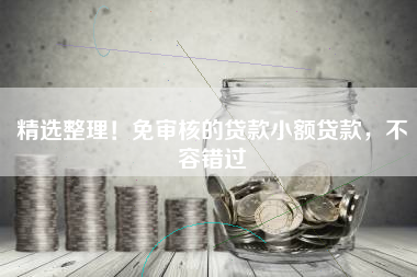 精选整理！免审核的贷款小额贷款，不容错过