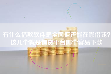 有什么借款软件是全网拒还能在哪借钱？这几个就是借贷平台哪个容易下款