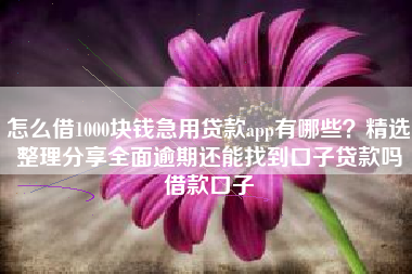 怎么借1000块钱急用贷款app有哪些？精选整理分享全面逾期还能找到口子贷款吗借款口子