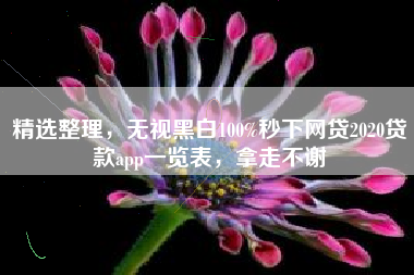 精选整理，无视黑白100%秒下网贷2020贷款app一览表，拿走不谢