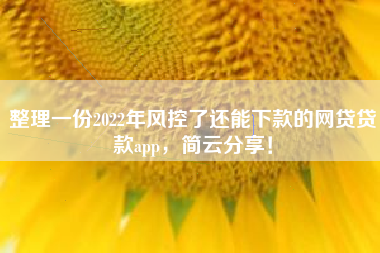 整理一份2022年风控了还能下款的网贷贷款app，简云分享！