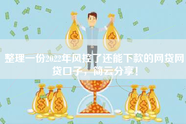 整理一份2022年风控了还能下款的网贷网贷口子，简云分享！