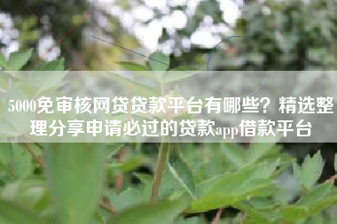 5000免审核网贷贷款平台有哪些？精选整理分享申请必过的贷款app借款平台