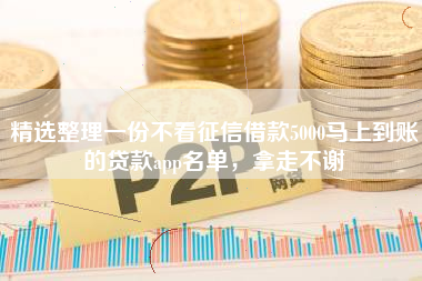 精选整理一份不看征信借款5000马上到账的贷款app名单,拿走不谢 精选整理一份不看征信借款5000马上到账的贷款app名单,拿走不谢