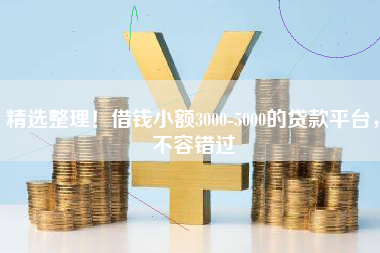 精选整理!借钱小额3000-5000的贷款平台,不容错过 精选整理!借钱小额3000-5000的贷款平台,不容错过