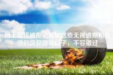 网上借钱被拒，试试这些无视逾期和负债的贷款借款口子，不容错过