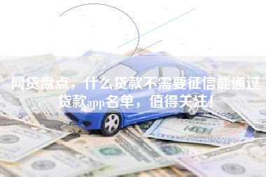 网贷盘点,什么贷款不需要征信能通过贷款app名单,值得关注! 网贷盘点,什么贷款不需要征信能通过贷款app名单,值得关注!