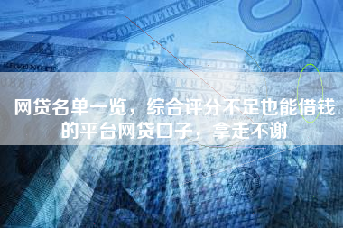 网贷名单一览,综合评分不足也能借钱的平台网贷口子,拿走不谢 网贷名单一览,综合评分不足也能借钱的平台网贷口子,拿走不谢