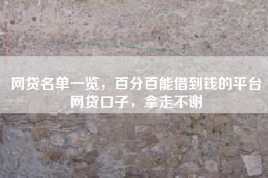 网贷名单一览，百分百能借到钱的平台网贷口子，拿走不谢