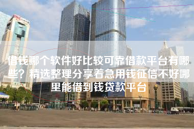 借钱哪个软件好比较可靠借款平台有哪些？精选整理分享着急用钱征信不好哪里能借到钱贷款平台