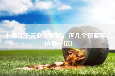 小额几千元必下款的，这几个贷款平台值得一试！