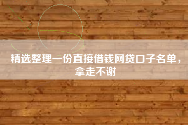精选整理一份直接借钱网贷口子名单，拿走不谢