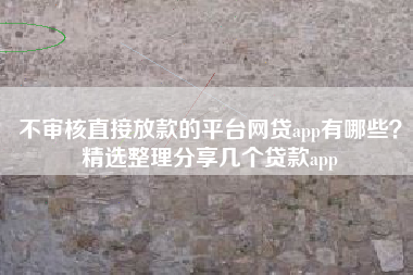 不审核直接放款的平台网贷app有哪些？精选整理分享几个贷款app