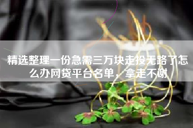 精选整理一份急需三万块走投无路了怎么办网贷平台名单，拿走不谢