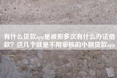 有什么贷款app是被拒多次有什么办法借款？这几个就是不用审核的小额贷款app