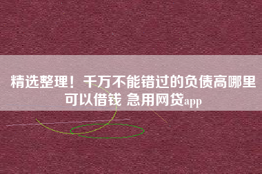 精选整理！千万不能错过的负债高哪里可以借钱 急用网贷app