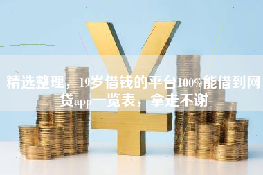精选整理，19岁借钱的平台100%能借到网贷app一览表，拿走不谢