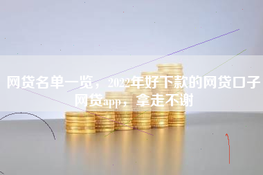网贷名单一览，2022年好下款的网贷口子网贷app，拿走不谢