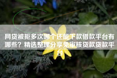 网贷被拒多次哪个还能下款借款平台有哪些？精选整理分享免审核贷款贷款平台