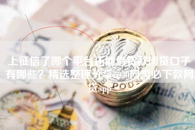 上征信了哪个平台还能借贷款网贷口子有哪些？精选整理分享2020网黑必下款网贷app