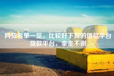 网贷名单一览，比较好下款的借款平台贷款平台，拿走不谢