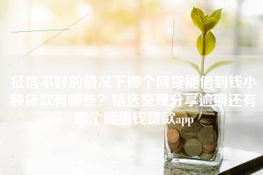 征信不好的情况下哪个网贷能借到钱小额贷款有哪些？精选整理分享逾期还有哪个能借钱贷款app