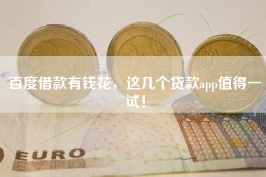 百度借款有钱花，这几个贷款app值得一试！