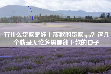 有什么贷款是线上放款的贷款app?这几个就是无论多黑都能下款的口子 有什么贷款是线上放款的贷款app?这几个就是无论多黑都能下款的口子