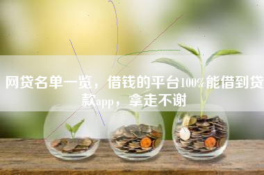 网贷名单一览，借钱的平台100%能借到贷款app，拿走不谢