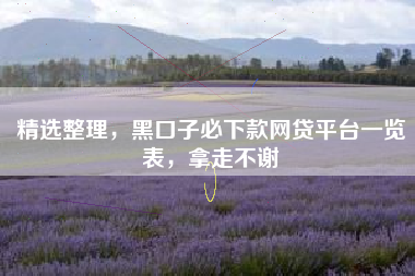精选整理，黑口子必下款网贷平台一览表，拿走不谢