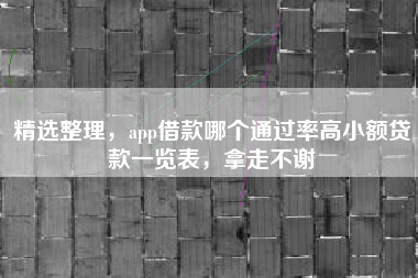 精选整理，app借款哪个通过率高小额贷款一览表，拿走不谢