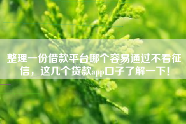 整理一份借款平台哪个容易通过不看征信，这几个贷款app口子了解一下！