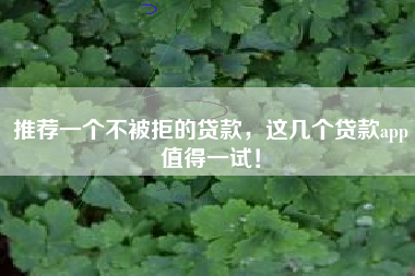 推荐一个不被拒的贷款，这几个贷款app值得一试！