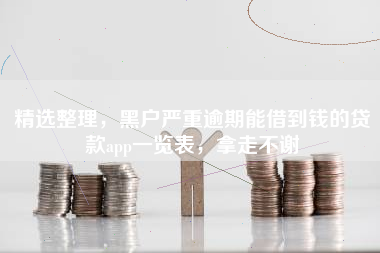 精选整理，黑户严重逾期能借到钱的贷款app一览表，拿走不谢