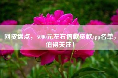 网贷盘点，5000元左右借款贷款app名单，值得关注！